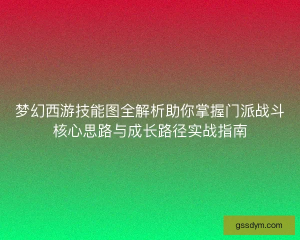 梦幻西游技能图全解析助你掌握门派战斗核心思路与成长路径实战指南 梦幻西游技能图全解析助你掌握门派战斗核心思路与成长路径实战指南