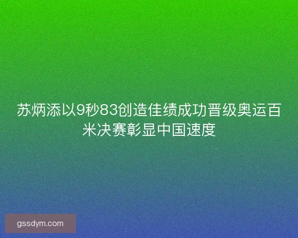 苏炳添以9秒83创造佳绩成功晋级奥运百米决赛彰显中国速度 苏炳添以9秒83创造佳绩成功晋级奥运百米决赛彰显中国速度