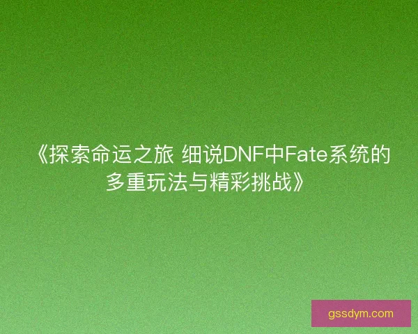《探索命运之旅 细说DNF中Fate系统的多重玩法与精彩挑战》