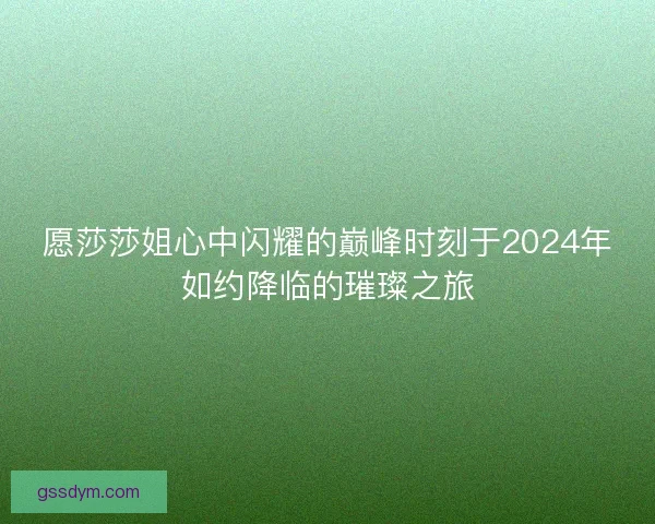 愿莎莎姐心中闪耀的巅峰时刻于2024年如约降临的璀璨之旅 愿莎莎姐心中闪耀的巅峰时刻于2024年如约降临的璀璨之旅
