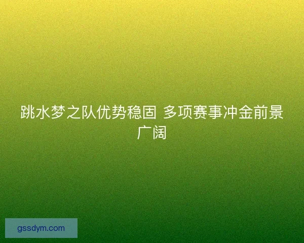 跳水梦之队优势稳固 多项赛事冲金前景广阔