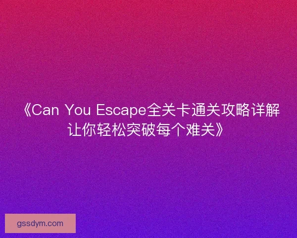 《Can You Escape全关卡通关攻略详解让你轻松突破每个难关》