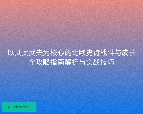 以贝奥武夫为核心的北欧史诗战斗与成长全攻略指南解析与实战技巧 以贝奥武夫为核心的北欧史诗战斗与成长全攻略指南解析与实战技巧