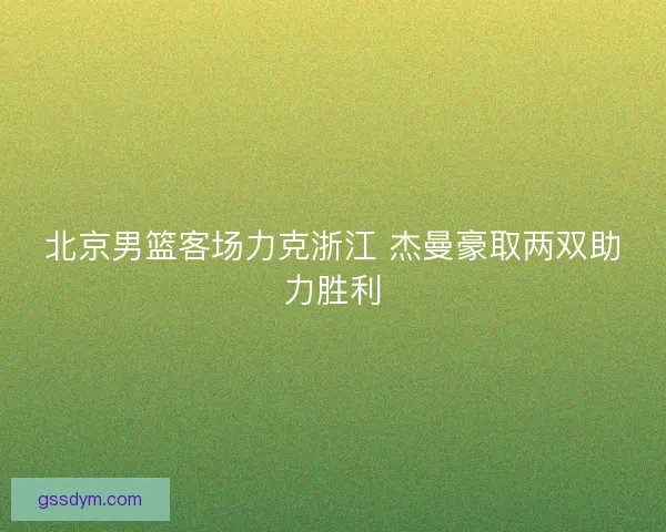 北京男篮客场力克浙江 杰曼豪取两双助力胜利