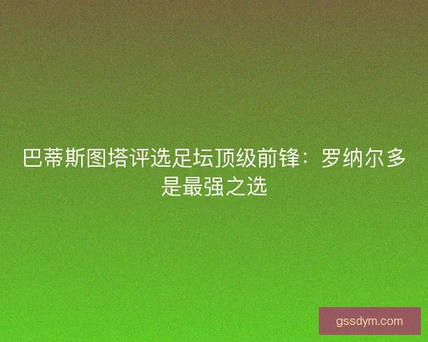 巴蒂斯图塔评选足坛顶级前锋：罗纳尔多是最强之选