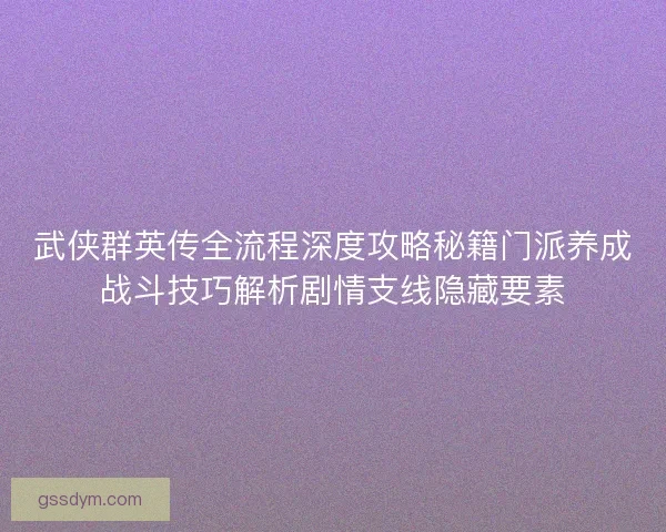 武侠群英传全流程深度攻略秘籍门派养成战斗技巧解析剧情支线隐藏要素