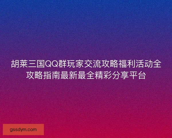 胡莱三国QQ群玩家交流攻略福利活动全攻略指南最新最全精彩分享平台