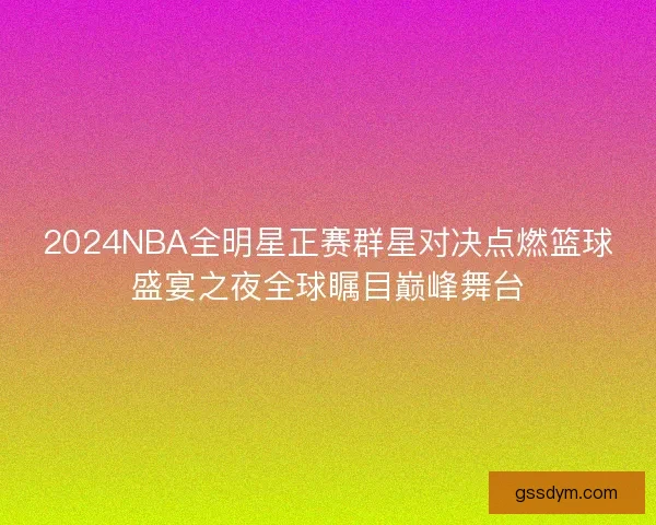 2024NBA全明星正赛群星对决点燃篮球盛宴之夜全球瞩目巅峰舞台