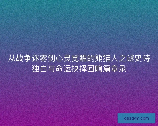 从战争迷雾到心灵觉醒的熊猫人之谜史诗独白与命运抉择回响篇章录