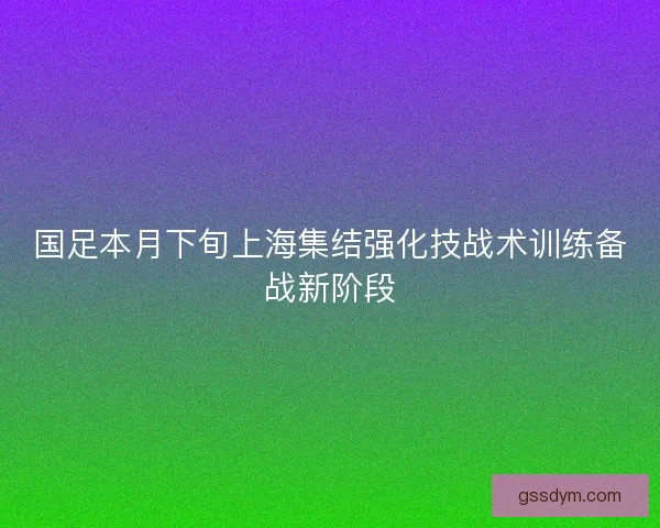 国足本月下旬上海集结强化技战术训练备战新阶段