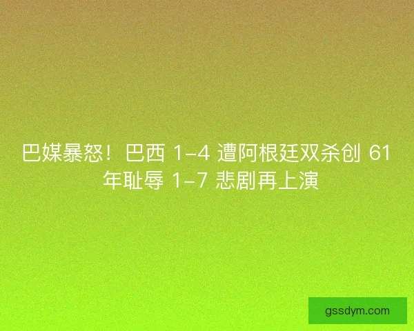 巴媒暴怒！巴西 1-4 遭阿根廷双杀创 61 年耻辱 1-7 悲剧再上演