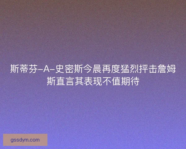 斯蒂芬-A-史密斯今晨再度猛烈抨击詹姆斯直言其表现不值期待