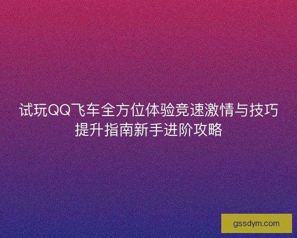 试玩QQ飞车全方位体验竞速激情与技巧提升指南新手进阶攻略