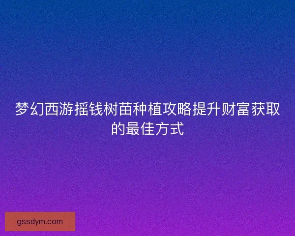梦幻西游摇钱树苗种植攻略提升财富获取的最佳方式