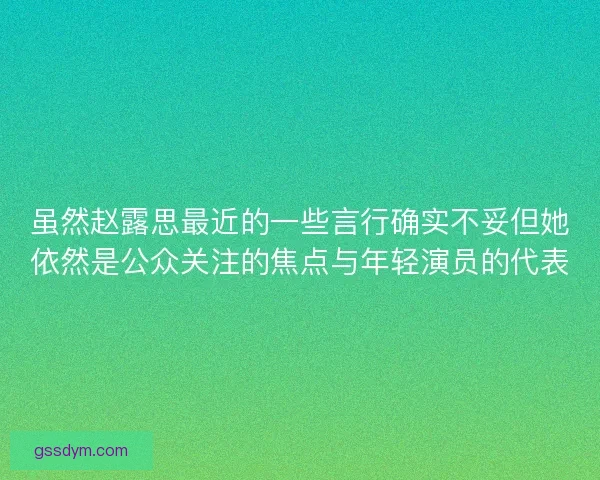 虽然赵露思最近的一些言行确实不妥但她依然是公众关注的焦点与年轻演员的代表