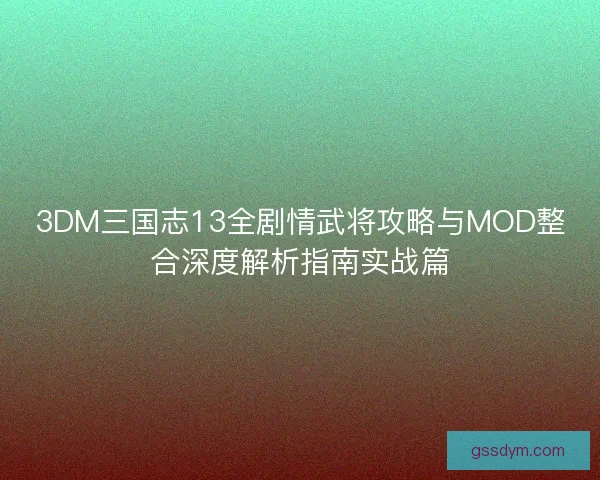 3DM三国志13全剧情武将攻略与MOD整合深度解析指南实战篇