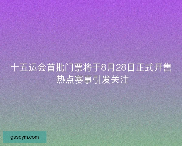 十五运会首批门票将于8月28日正式开售 热点赛事引发关注