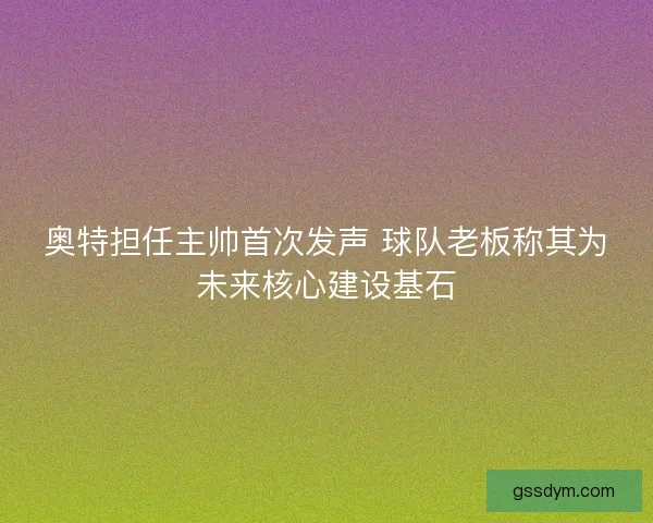 奥特担任主帅首次发声 球队老板称其为未来核心建设基石