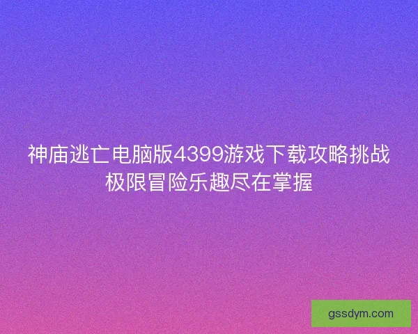 神庙逃亡电脑版4399游戏下载攻略挑战极限冒险乐趣尽在掌握
