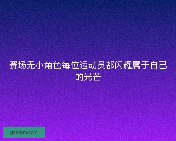 赛场无小角色每位运动员都闪耀属于自己的光芒