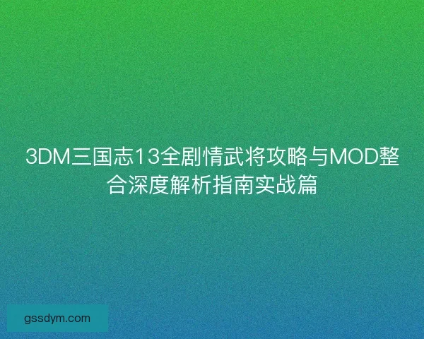 3DM三国志13全剧情武将攻略与MOD整合深度解析指南实战篇