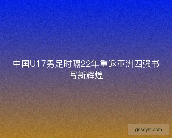 中国U17男足时隔22年重返亚洲四强书写新辉煌