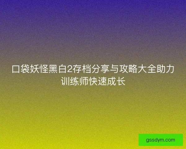 口袋妖怪黑白2存档分享与攻略大全助力训练师快速成长