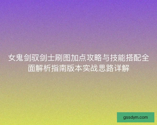 女鬼剑驭剑士刷图加点攻略与技能搭配全面解析指南版本实战思路详解