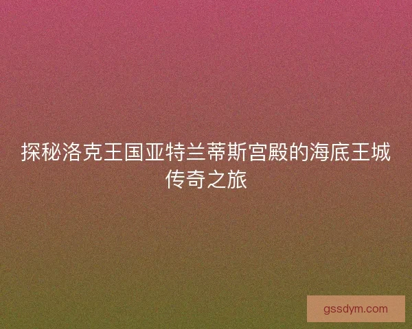 探秘洛克王国亚特兰蒂斯宫殿的海底王城传奇之旅
