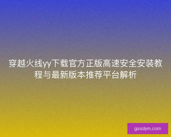 穿越火线yy下载官方正版高速安全安装教程与最新版本推荐平台解析 穿越火线yy下载官方正版高速安全安装教程与最新版本推荐平台解析