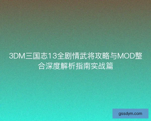 3DM三国志13全剧情武将攻略与MOD整合深度解析指南实战篇 3DM三国志13全剧情武将攻略与MOD整合深度解析指南实战篇