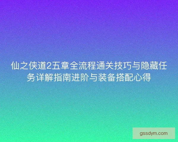 仙之侠道2五章全流程通关技巧与隐藏任务详解指南进阶与装备搭配心得 仙之侠道2五章全流程通关技巧与隐藏任务详解指南进阶与装备搭配心得
