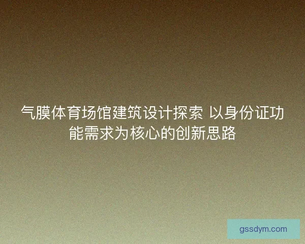 气膜体育场馆建筑设计探索 以身份证功能需求为核心的创新思路 气膜体育场馆建筑设计探索 以身份证功能需求为核心的创新思路