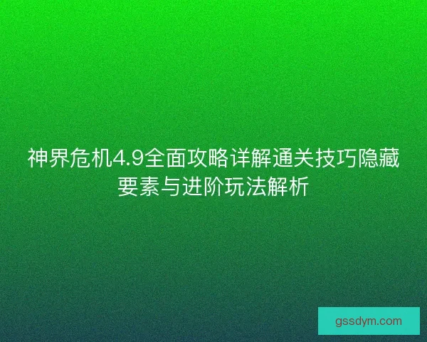 神界危机4.9全面攻略详解通关技巧隐藏要素与进阶玩法解析 神界危机4.9全面攻略详解通关技巧隐藏要素与进阶玩法解析