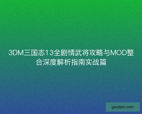 3DM三国志13全剧情武将攻略与MOD整合深度解析指南实战篇
