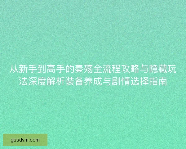 从新手到高手的秦殇全流程攻略与隐藏玩法深度解析装备养成与剧情选择指南
