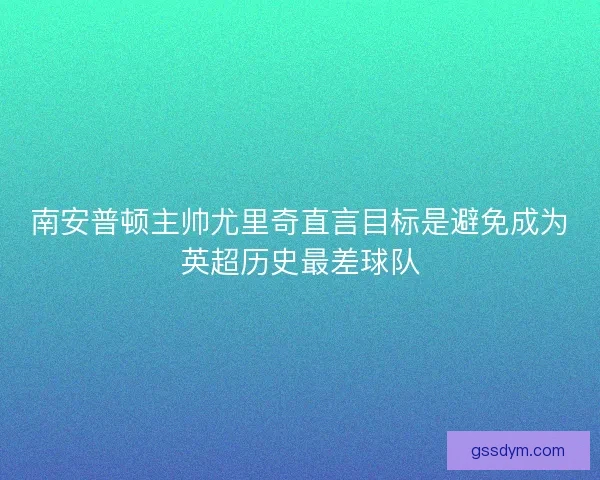 南安普顿主帅尤里奇直言目标是避免成为英超历史最差球队