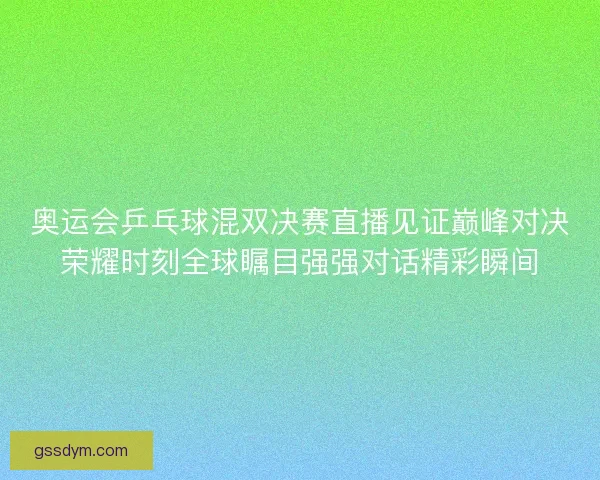 奥运会乒乓球混双决赛直播见证巅峰对决荣耀时刻全球瞩目强强对话精彩瞬间
